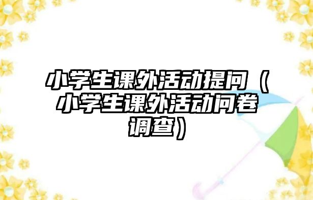 小學(xué)生課外活動(dòng)提問(wèn)（小學(xué)生課外活動(dòng)問(wèn)卷調(diào)查）