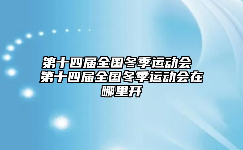 第十四屆全國(guó)冬季運(yùn)動(dòng)會(huì) 第十四屆全國(guó)冬季運(yùn)動(dòng)會(huì)在哪里開(kāi)