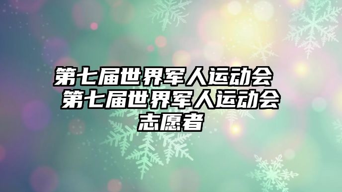 第七屆世界軍人運(yùn)動會 第七屆世界軍人運(yùn)動會志愿者