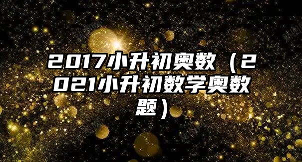 2017小升初奧數(shù)（2021小升初數(shù)學(xué)奧數(shù)題）