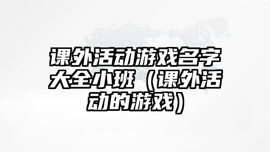 課外活動游戲名字大全小班（課外活動的游戲）