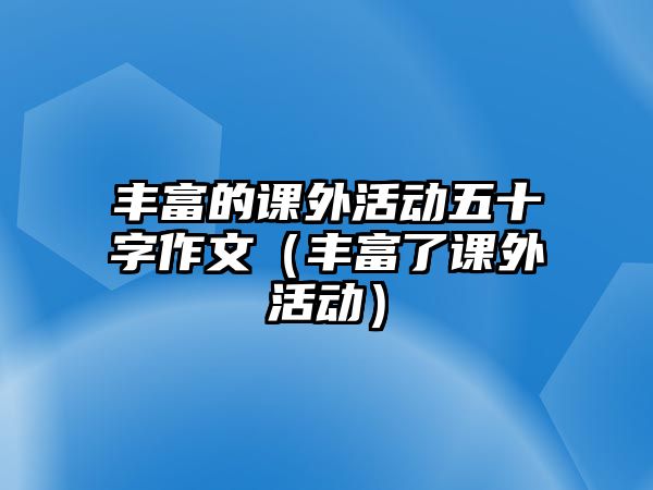 豐富的課外活動(dòng)五十字作文（豐富了課外活動(dòng)）