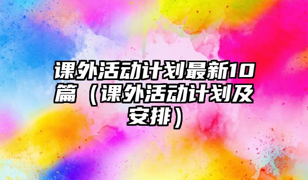 課外活動(dòng)計(jì)劃最新10篇（課外活動(dòng)計(jì)劃及安排）