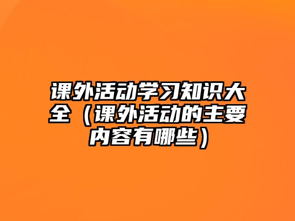 課外活動學(xué)習(xí)知識大全（課外活動的主要內(nèi)容有哪些）