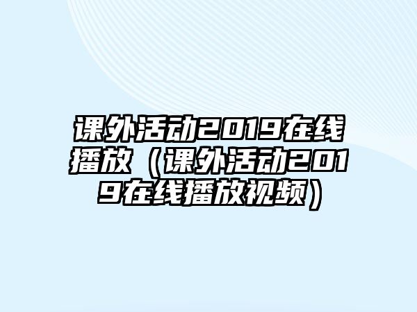 課外活動2019在線播放（課外活動2019在線播放視頻）