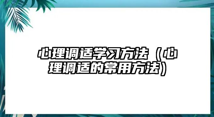 心理調(diào)適學(xué)習(xí)方法（心理調(diào)適的常用方法）