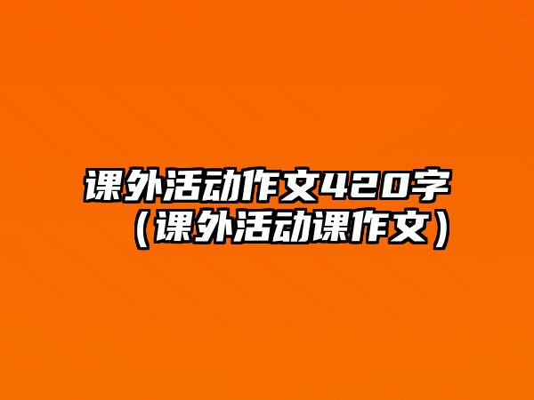 課外活動(dòng)作文420字（課外活動(dòng)課作文）