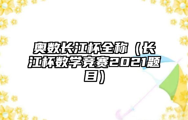 奧數(shù)長江杯全稱（長江杯數(shù)學(xué)競賽2021題目）