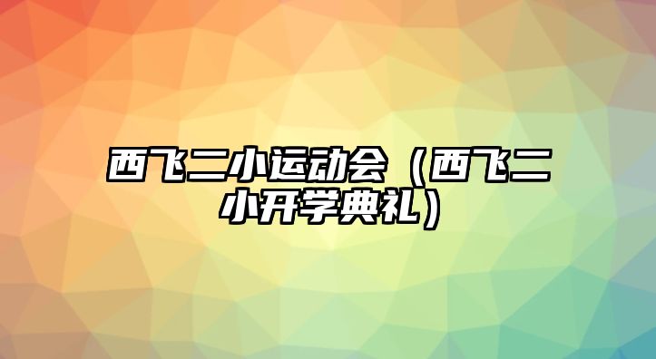 西飛二小運動會（西飛二小開學(xué)典禮）