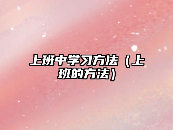 上班中學(xué)習(xí)方法（上班的方法）