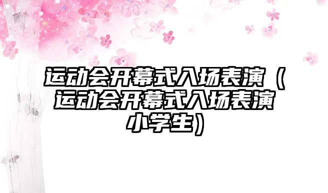 運(yùn)動(dòng)會(huì)開(kāi)幕式入場(chǎng)表演（運(yùn)動(dòng)會(huì)開(kāi)幕式入場(chǎng)表演小學(xué)生）