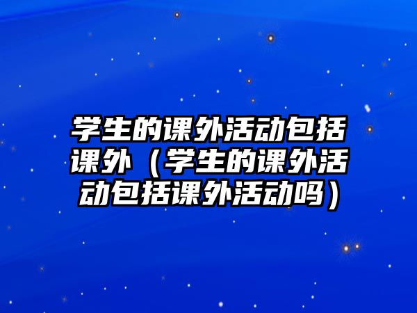 學(xué)生的課外活動(dòng)包括課外（學(xué)生的課外活動(dòng)包括課外活動(dòng)嗎）