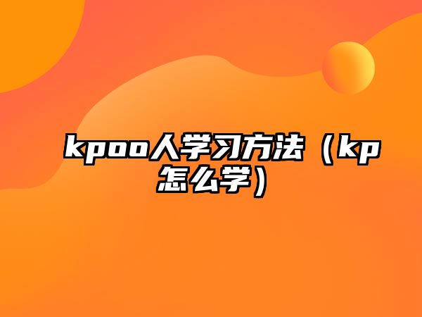 kpoo人學(xué)習(xí)方法（kp怎么學(xué)）