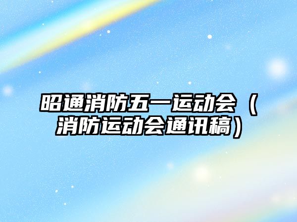 昭通消防五一運動會（消防運動會通訊稿）