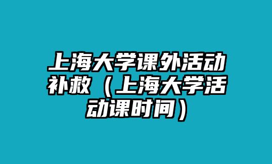 上海大學課外活動補救（上海大學活動課時間）