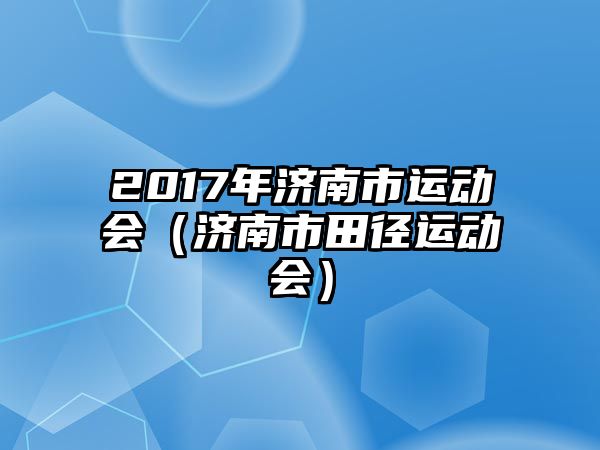 2017年濟(jì)南市運(yùn)動(dòng)會(huì)（濟(jì)南市田徑運(yùn)動(dòng)會(huì)）