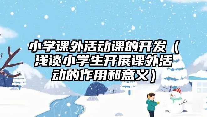 小學(xué)課外活動課的開發(fā)（淺談小學(xué)生開展課外活動的作用和意義）