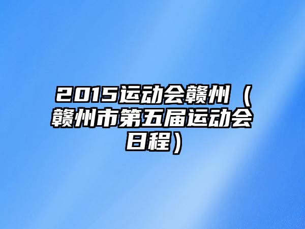 2015運(yùn)動會贛州（贛州市第五屆運(yùn)動會日程）