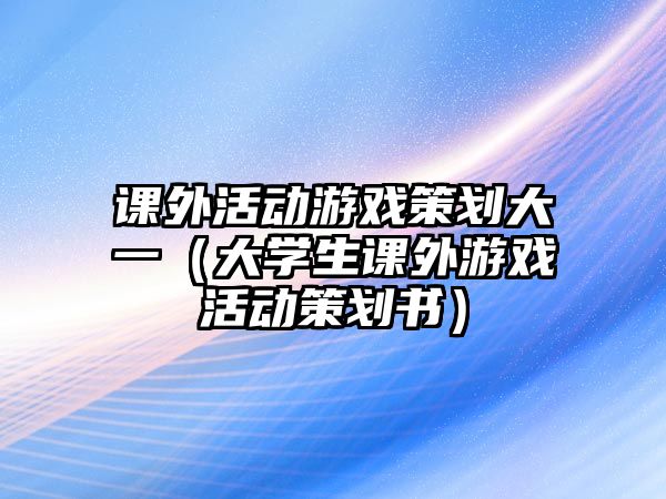 課外活動游戲策劃大一（大學(xué)生課外游戲活動策劃書）