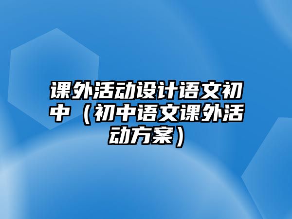 課外活動(dòng)設(shè)計(jì)語(yǔ)文初中（初中語(yǔ)文課外活動(dòng)方案）