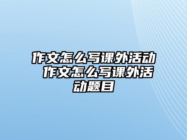 作文怎么寫(xiě)課外活動(dòng) 作文怎么寫(xiě)課外活動(dòng)題目