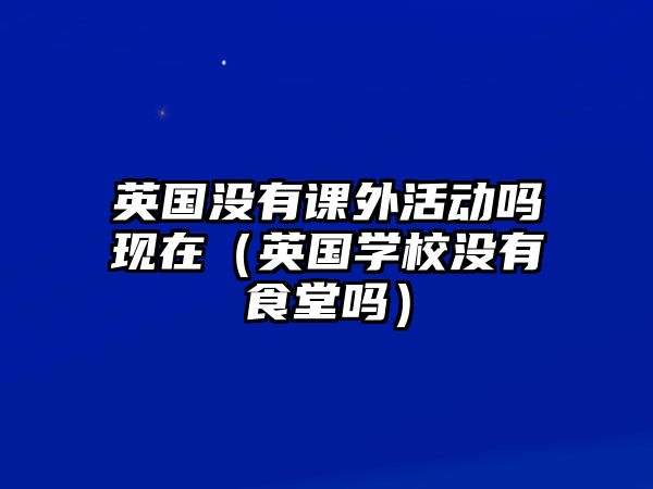 英國沒有課外活動嗎現(xiàn)在（英國學(xué)校沒有食堂嗎）