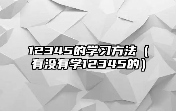 12345的學(xué)習(xí)方法（有沒有學(xué)12345的）