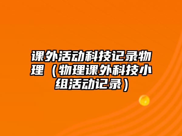 課外活動(dòng)科技記錄物理（物理課外科技小組活動(dòng)記錄）