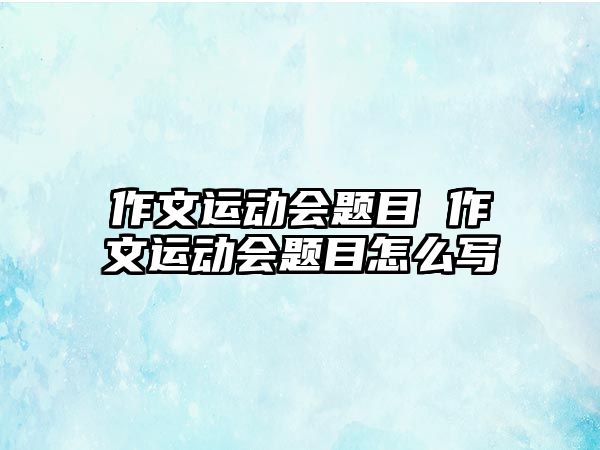 作文運動會題目 作文運動會題目怎么寫