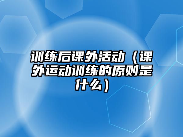 訓(xùn)練后課外活動（課外運動訓(xùn)練的原則是什么）