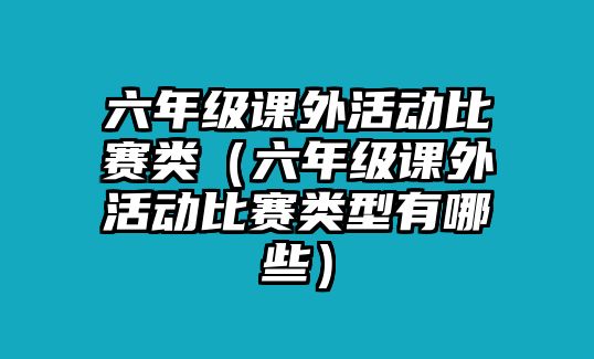 六年級課外活動比賽類（六年級課外活動比賽類型有哪些）