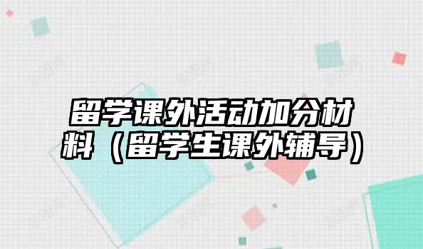 留學(xué)課外活動加分材料（留學(xué)生課外輔導(dǎo)）