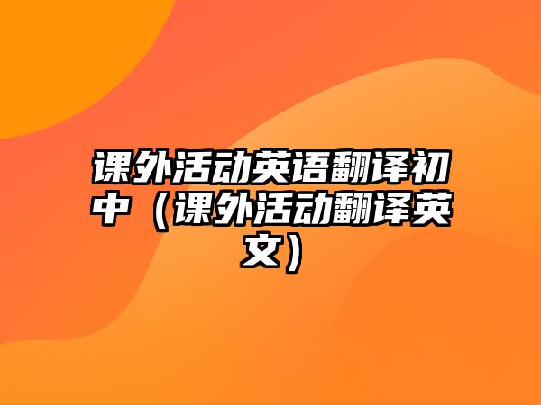 課外活動英語翻譯初中（課外活動翻譯英文）