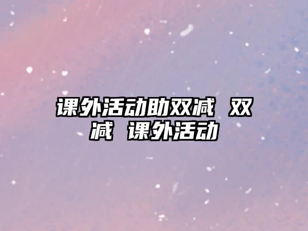 課外活動助雙減 雙減 課外活動