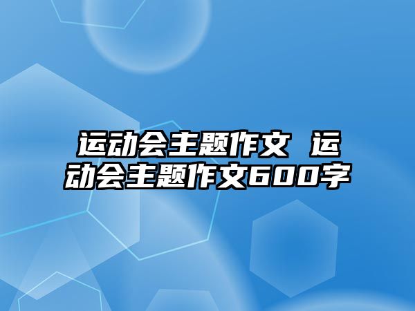 運(yùn)動(dòng)會(huì)主題作文 運(yùn)動(dòng)會(huì)主題作文600字