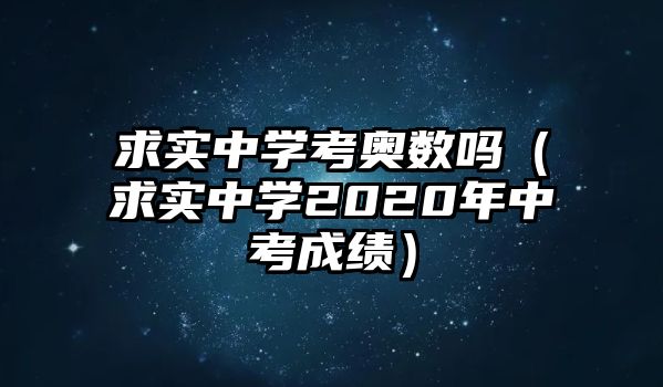 求實(shí)中學(xué)考奧數(shù)嗎（求實(shí)中學(xué)2020年中考成績）