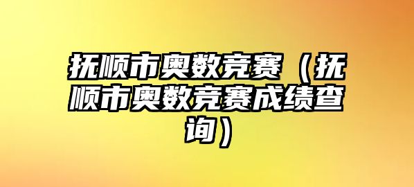 撫順市奧數競賽（撫順市奧數競賽成績查詢）