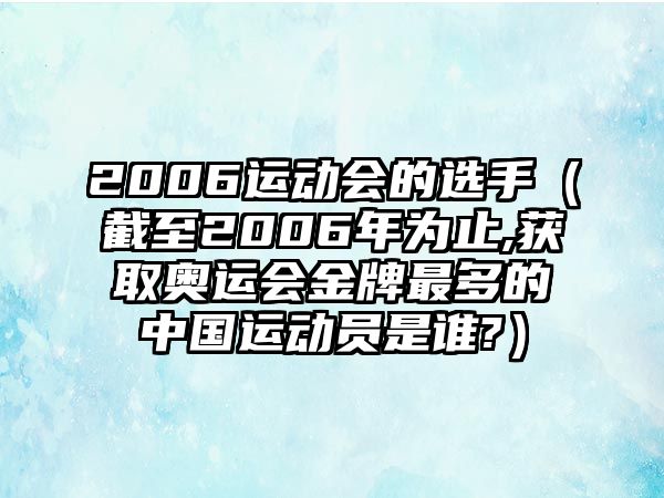 2006運(yùn)動(dòng)會(huì)的選手（截至2006年為止,獲取奧運(yùn)會(huì)金牌最多的中國(guó)運(yùn)動(dòng)員是誰?）