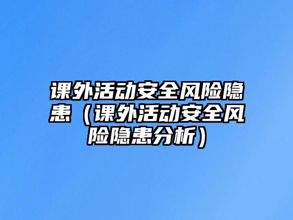 課外活動(dòng)安全風(fēng)險(xiǎn)隱患（課外活動(dòng)安全風(fēng)險(xiǎn)隱患分析）