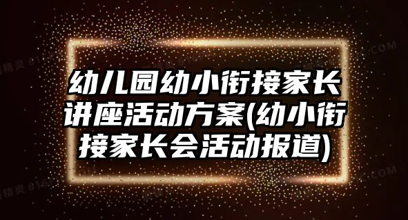 幼兒園幼小銜接家長講座活動方案(幼小銜接家長會活動報(bào)道)