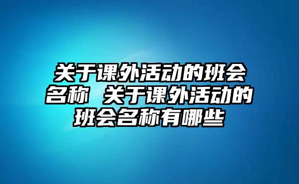 關(guān)于課外活動的班會名稱 關(guān)于課外活動的班會名稱有哪些