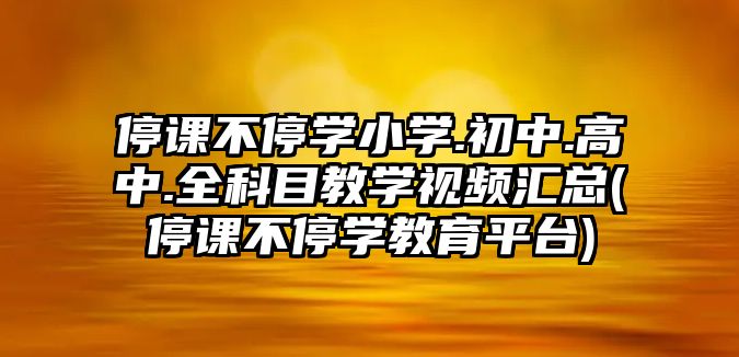 停課不停學(xué)小學(xué).初中.高中.全科目教學(xué)視頻匯總(停課不停學(xué)教育平臺(tái))