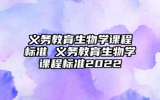 義務(wù)教育生物學課程標準 義務(wù)教育生物學課程標準2022