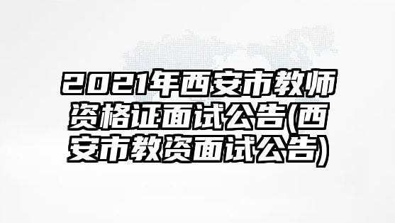 2021年西安市教師資格證面試公告(西安市教資面試公告)