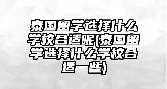 泰國留學選擇什么學校合適呢(泰國留學選擇什么學校合適一些)