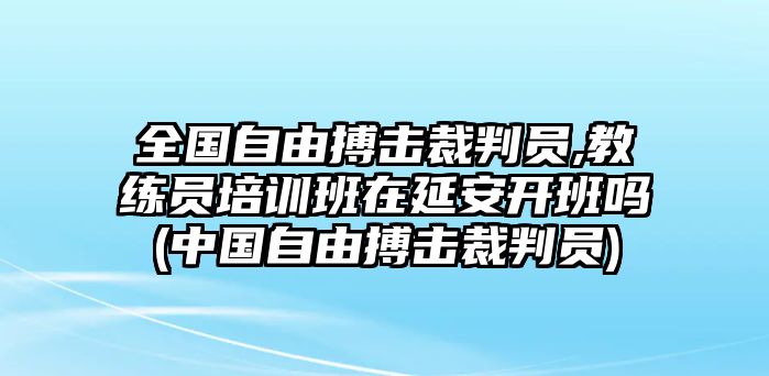 全國自由搏擊裁判員,教練員培訓(xùn)班在延安開班嗎(中國自由搏擊裁判員)