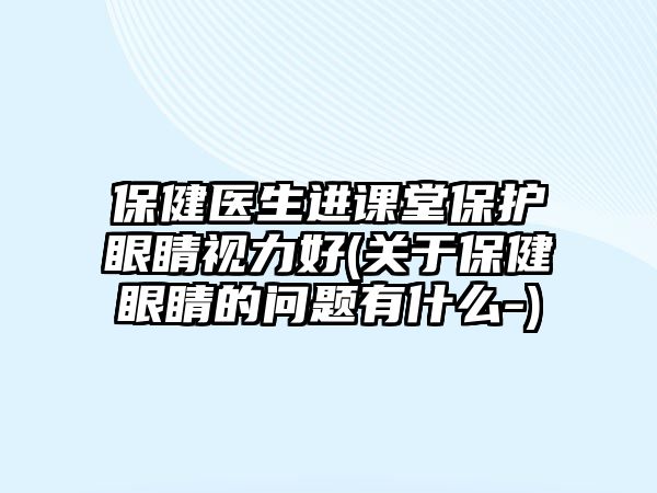 保健醫(yī)生進課堂保護眼睛視力好(關(guān)于保健眼睛的問題有什么-)