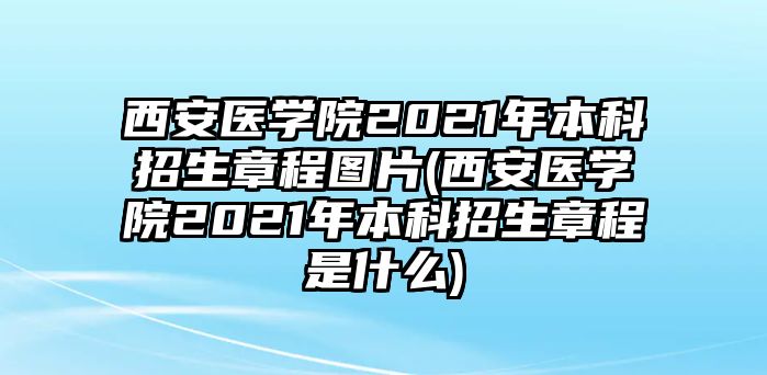 西安醫(yī)學(xué)院2021年本科招生章程圖片(西安醫(yī)學(xué)院2021年本科招生章程是什么)