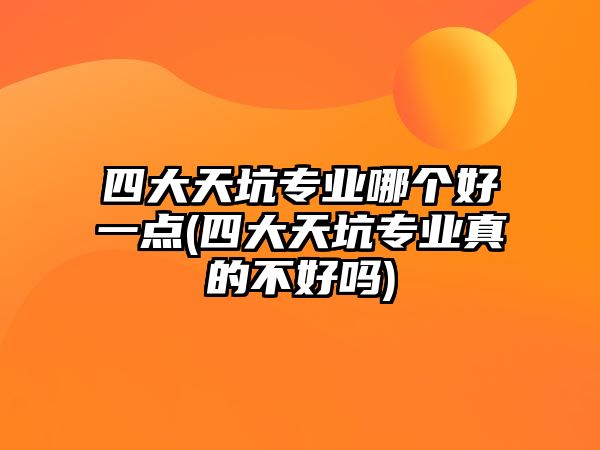 四大天坑專業(yè)哪個(gè)好一點(diǎn)(四大天坑專業(yè)真的不好嗎)