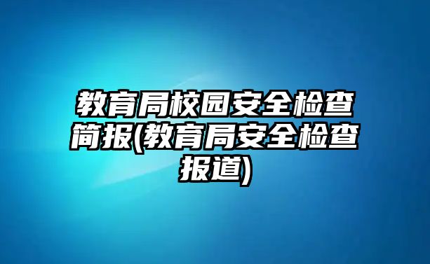 教育局校園安全檢查簡報(bào)(教育局安全檢查報(bào)道)